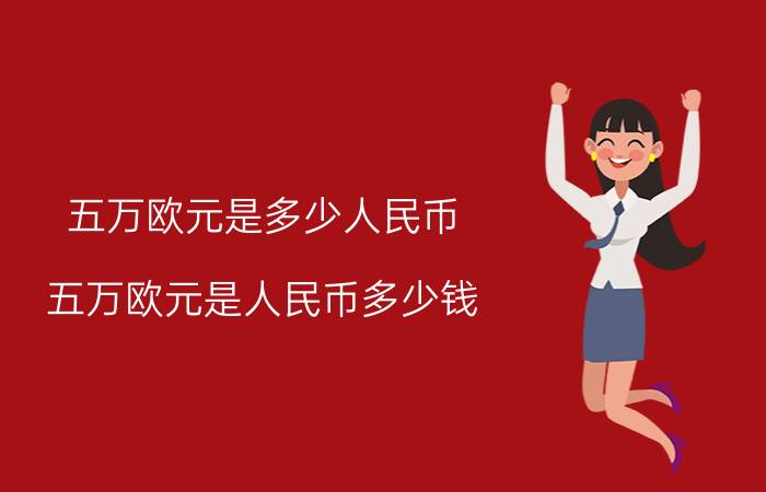 五万欧元是多少人民币 五万欧元是人民币多少钱